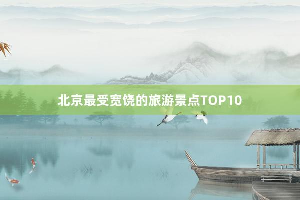 北京最受宽饶的旅游景点TOP10