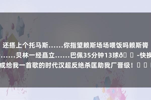 还搭上个托马斯……你指望赖斯场场喂饭吗赖斯膂力不支……特塔感到不安……贝林一经矗立……巴佩35分钟13球😭快换上于汉超!能不成给我一首歌的时代汉超反绝杀匡助我厂晋级! 逐日趣图——足球 2026买球站体育信息