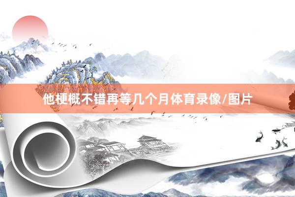 他梗概不错再等几个月体育录像/图片