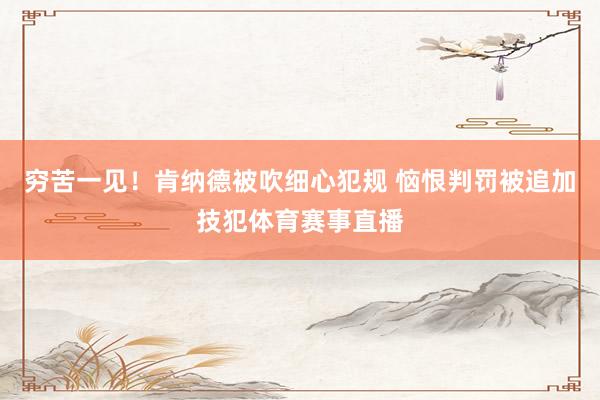 穷苦一见!肯纳德被吹细心犯规 恼恨判罚被追加技犯体育赛事直播