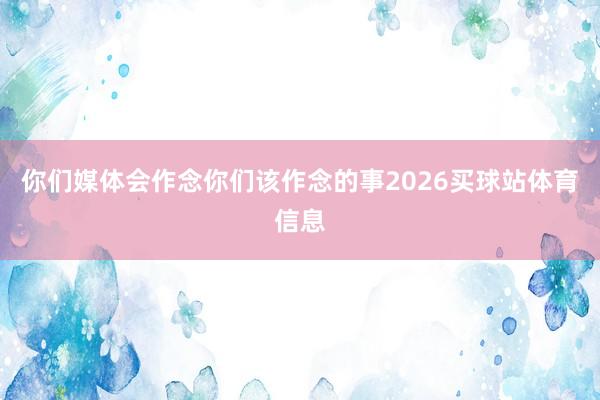 你们媒体会作念你们该作念的事2026买球站体育信息