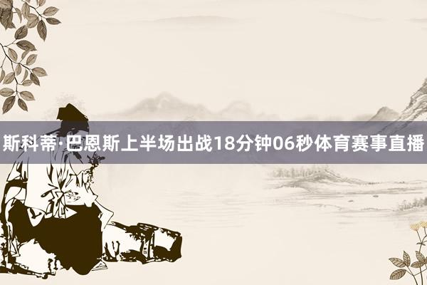 斯科蒂·巴恩斯上半场出战18分钟06秒体育赛事直播
