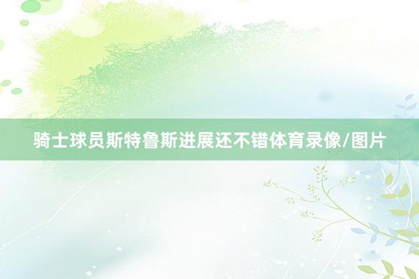 骑士球员斯特鲁斯进展还不错体育录像/图片
